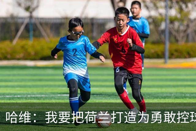 哈维：我要把荷兰打造为勇敢控球并高位逼抢的球队
