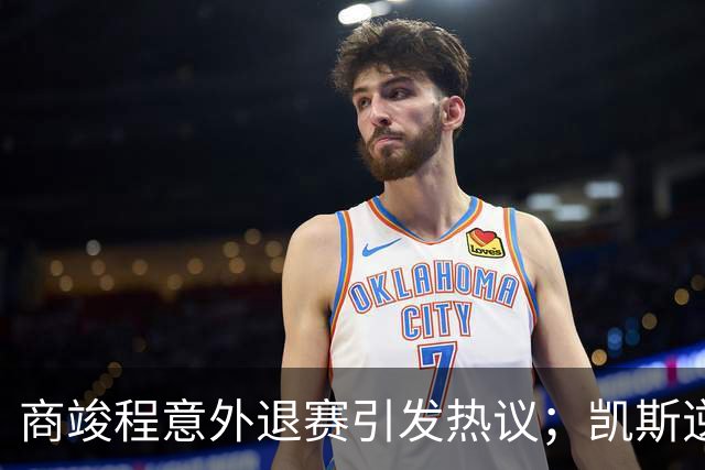 商竣程意外退赛引发热议；凯斯逆转失利沦为调侃话题