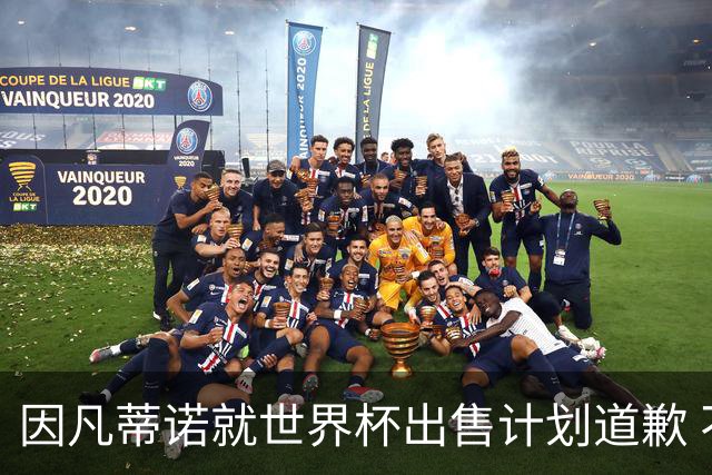 因凡蒂诺就世界杯出售计划道歉 不愿放弃FIFA主席职位