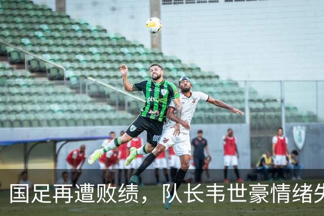 国足再遭败绩，队长韦世豪情绪失控引发争议