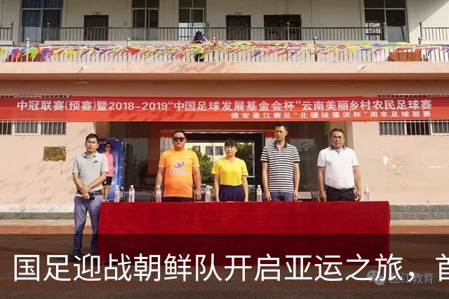国足迎战朝鲜队开启亚运之旅，首场比赛充满挑战