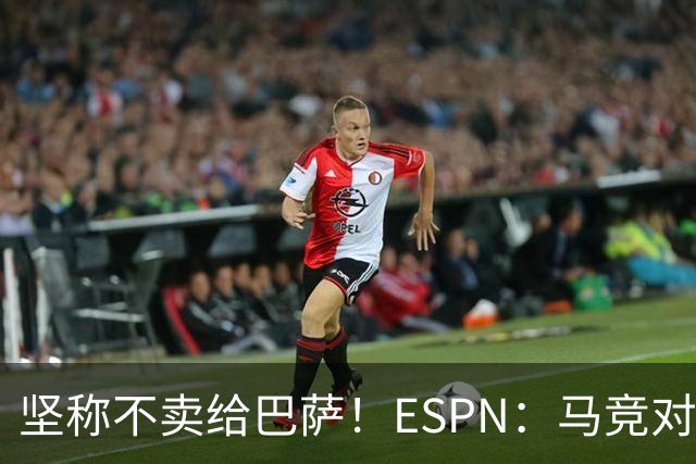 坚称不卖给巴萨！ESPN：马竞对巴萨很愤怒，认为其推动小蜘蛛表态