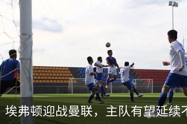 埃弗顿迎战曼联，主队有望延续不败势头