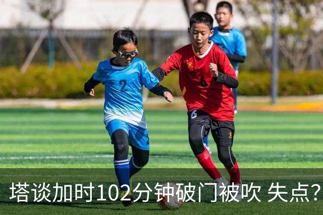 塔谈加时102分钟破门被吹 失点？困难时刻还会承担责任