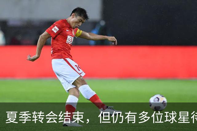 夏季转会结束，但仍有多位球星待寻新东家