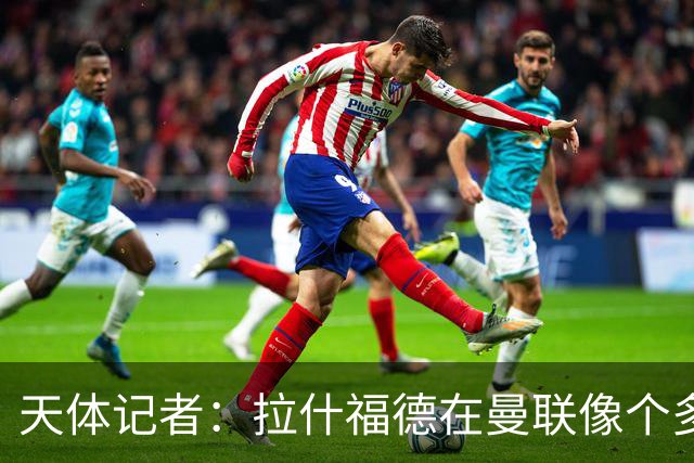 天体记者：拉什福德在曼联像个多余的边缘人 揭幕战芒特应首发