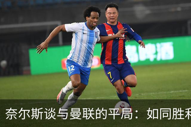 奈尔斯谈与曼联的平局：如同胜利，期待完美首秀