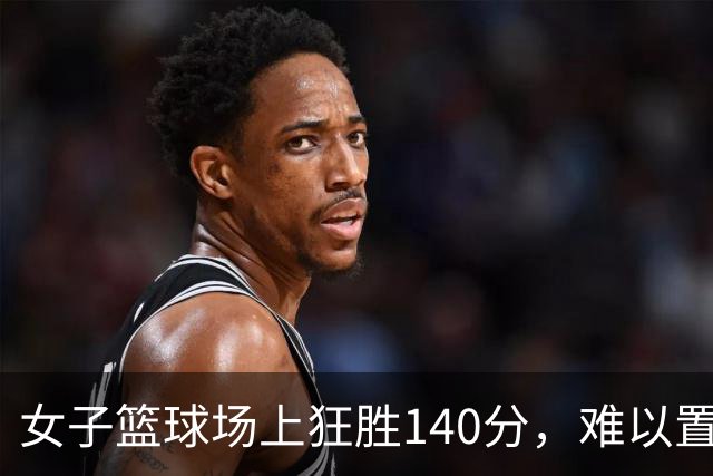 女子篮球场上狂胜140分，难以置信的比分引发关注