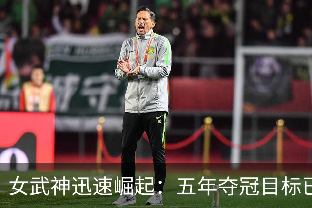 女武神迅速崛起：五年夺冠目标已提前启动