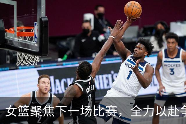 女篮聚焦下一场比赛，全力以赴争取佳绩