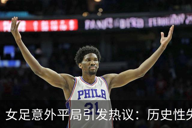 女足意外平局引发热议：历史性失利与前景困境