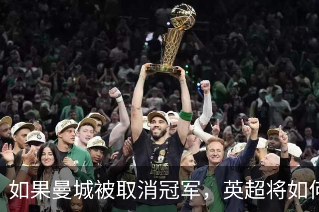 如果曼城被取消冠军，英超将如何变动？