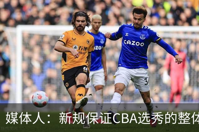 媒体人：新规保证CBA选秀的整体质量 防止球员和俱乐部钻空子