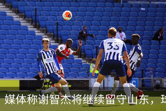 媒体称谢智杰将继续留守山东，球队后卫竞争升温
