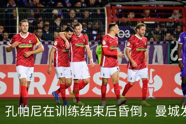 孔帕尼在训练结束后昏倒，曼城发声祝福早日康复