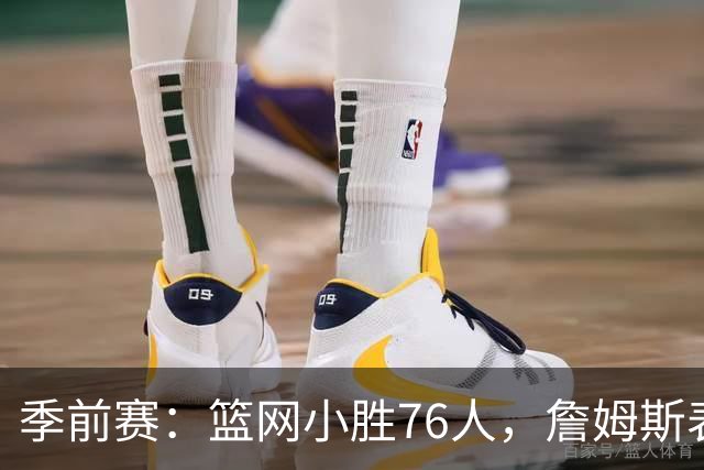 季前赛：篮网小胜76人，詹姆斯表现平平