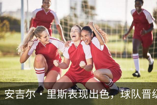 安吉尔·里斯表现出色，球队晋级季后赛次轮
