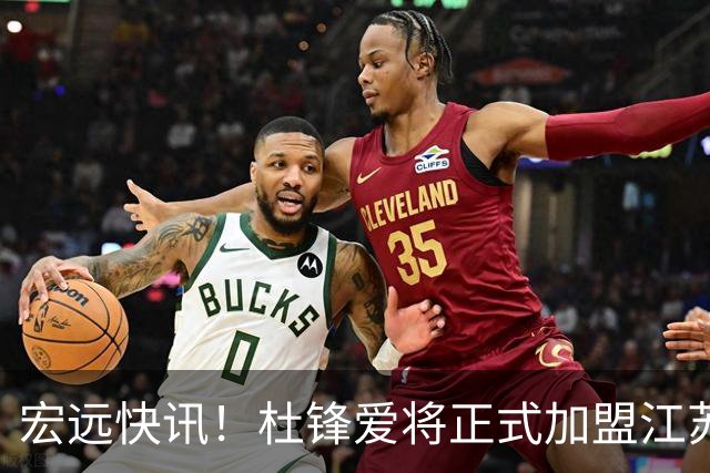 宏远快讯！杜锋爱将正式加盟江苏，朱芳雨完成交接，徐杰深夜为家乡助威