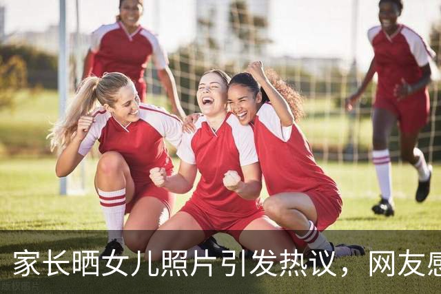 家长晒女儿照片引发热议，网友感叹无奈与焦虑