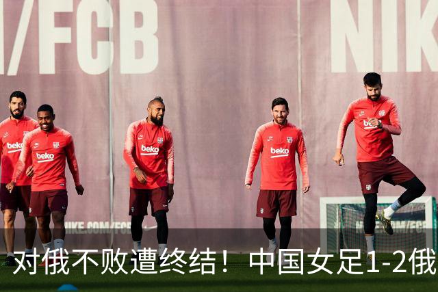 对俄不败遭终结！中国女足1-2俄罗斯女足 王霜世界波难救主