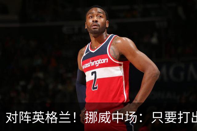 对阵英格兰！挪威中场：只要打出状态，我们能击败任何对手