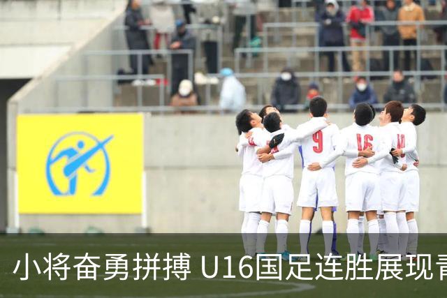 小将奋勇拼搏 U16国足连胜展现青训成果