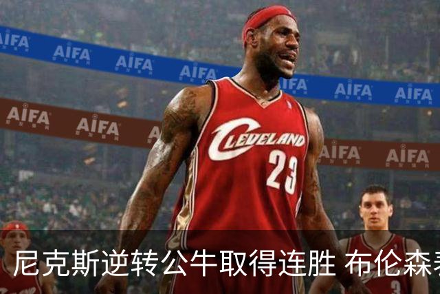 尼克斯逆转公牛取得连胜 布伦森表现惊艳