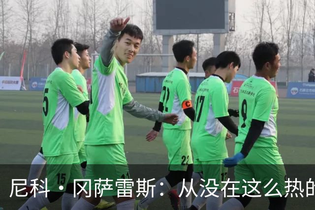 尼科·冈萨雷斯：从没在这么热的天气下踢过球 我们核心思路没变