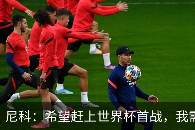 尼科：希望赶上世界杯首战，我需要不断努力来证明自己配得上主力