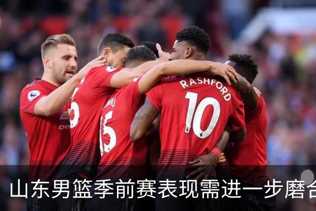 山东男篮季前赛表现需进一步磨合与调整
