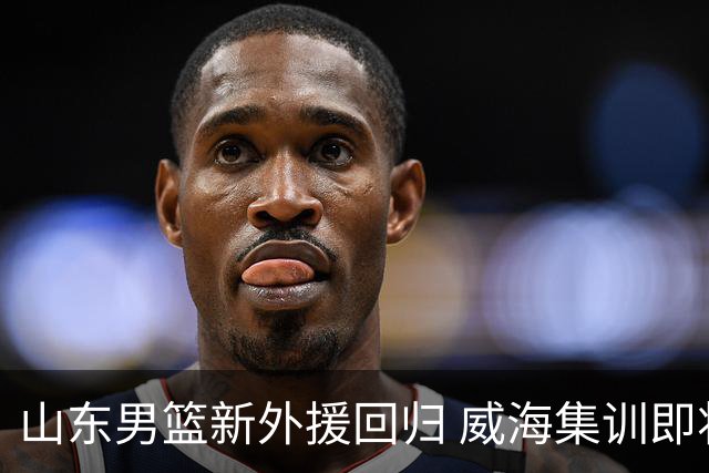 山东男篮新外援回归 威海集训即将展开