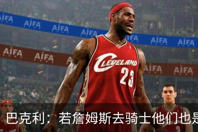 巴克利：若詹姆斯去骑士他们也是最大热门球队 现在东部变强了