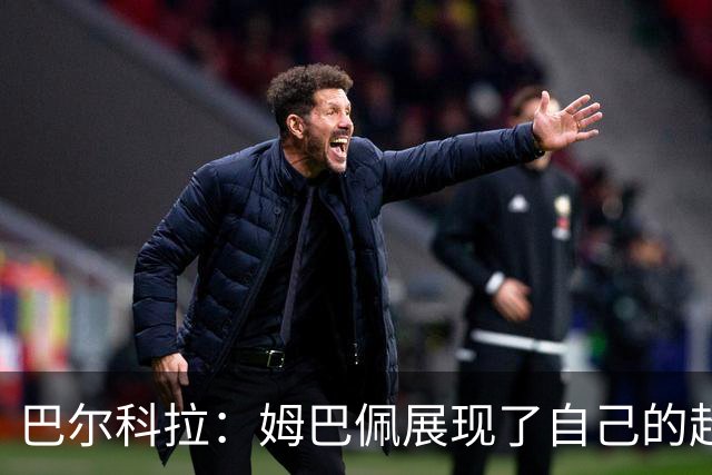 巴尔科拉：姆巴佩展现了自己的超强实力，相信他在世界杯持续高光