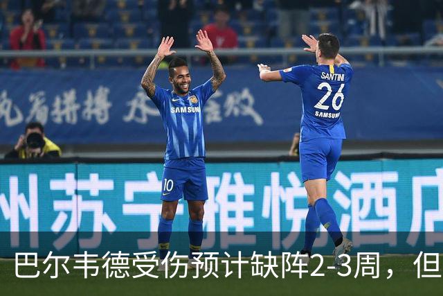 巴尔韦德受伤预计缺阵2-3周，但有望复出对阵比利亚雷亚尔