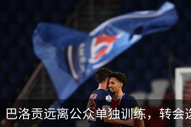 巴洛贡远离公众单独训练，转会选择缩小