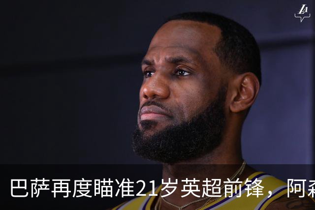 巴萨再度瞄准21岁英超前锋，阿森纳也对其感兴趣