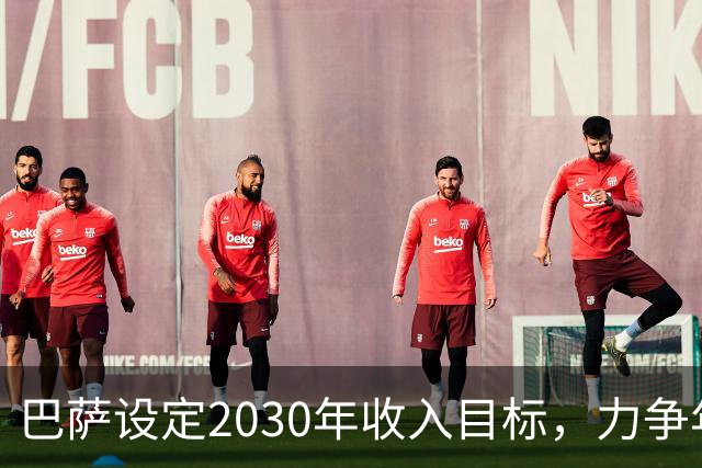 巴萨设定2030年收入目标，力争年入14.5亿欧元
