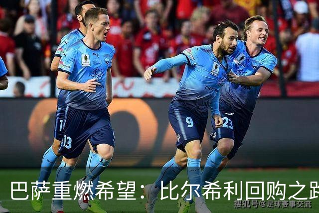巴萨重燃希望：比尔希利回购之路与转会市场新动向