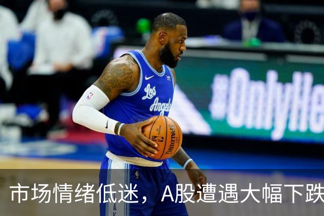 市场情绪低迷，A股遭遇大幅下跌
