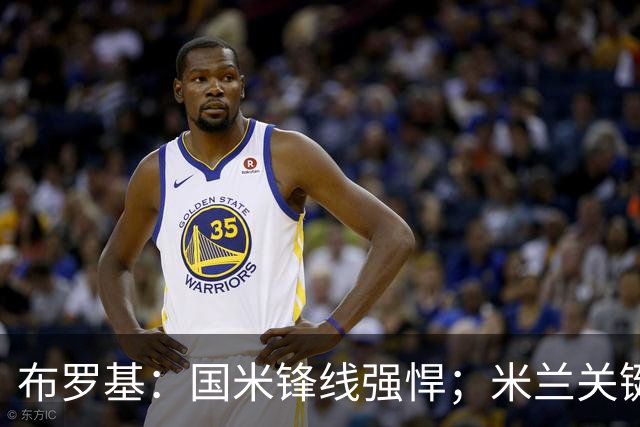 布罗基：国米锋线强悍；米兰关键球员复出尤为重要