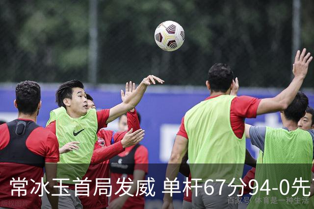 常冰玉首局发威 单杆67分94-0先下一城