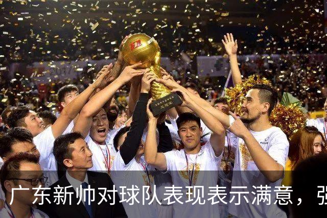 广东新帅对球队表现表示满意，强调情绪控制