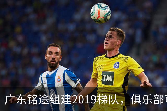 广东铭途组建2019梯队，俱乐部可以为签约球员解决本科与就业通道