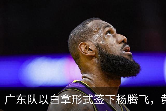 广东队以白拿形式签下杨腾飞，黄明依未来不确定