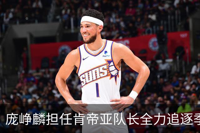 庞峥麟担任肯帝亚队长全力追逐季后赛目标