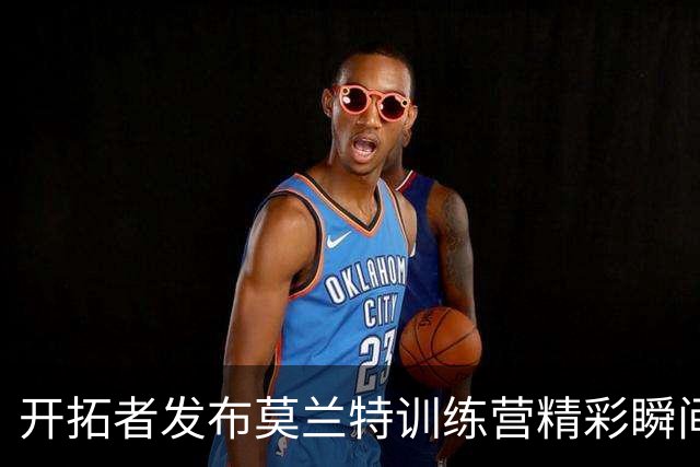 开拓者发布莫兰特训练营精彩瞬间视频合集