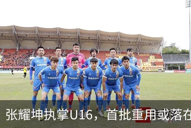 张耀坤执掌U16，首批重用或落在潘朝伟身上