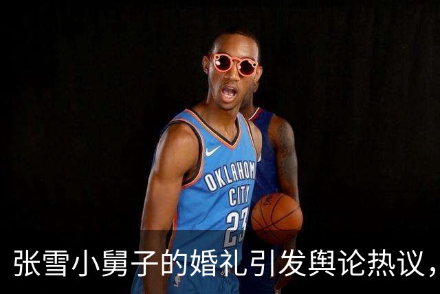 张雪小舅子的婚礼引发舆论热议，背后是家族与职场的较量