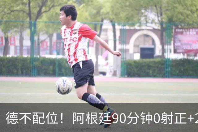 德不配位！阿根廷90分钟0射正+25次犯规 失冠真不冤