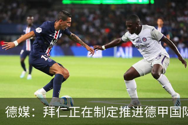 德媒：拜仁正在制定推进德甲国际化方案，希望其他球队也能跟进